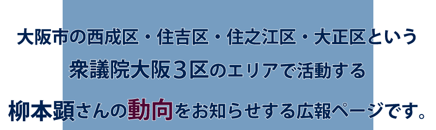 大阪市の西成区・住吉区・住之江区・大正区という<br>衆議院大阪3区のエリアで活動する 柳本顕さんの政策や提言をお伝えする広報ページです。